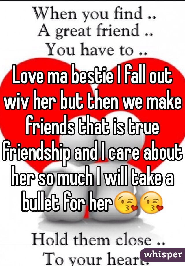 Love ma bestie I fall out wiv her but then we make friends that is true friendship and I care about her so much I will take a bullet for her😘😘