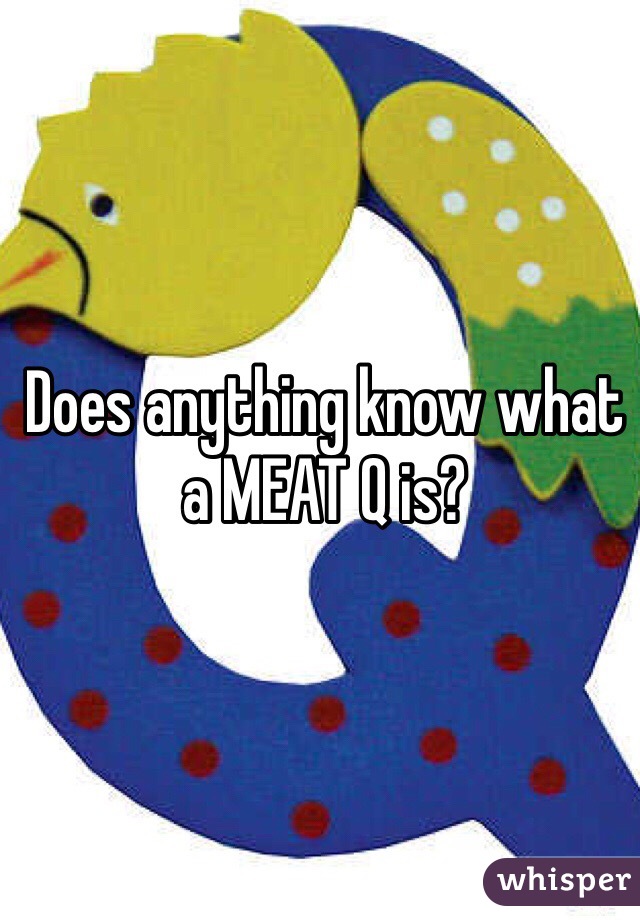 Does anything know what a MEAT Q is? 