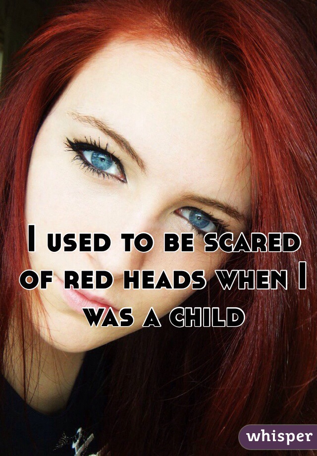 I used to be scared of red heads when I was a child 