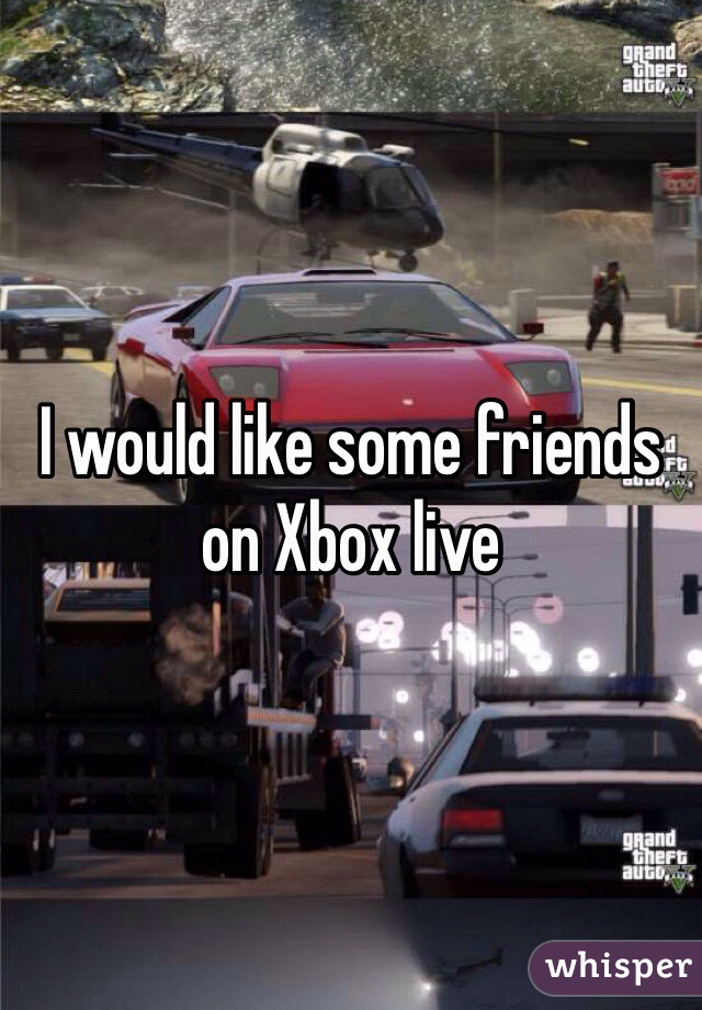 I would like some friends on Xbox live