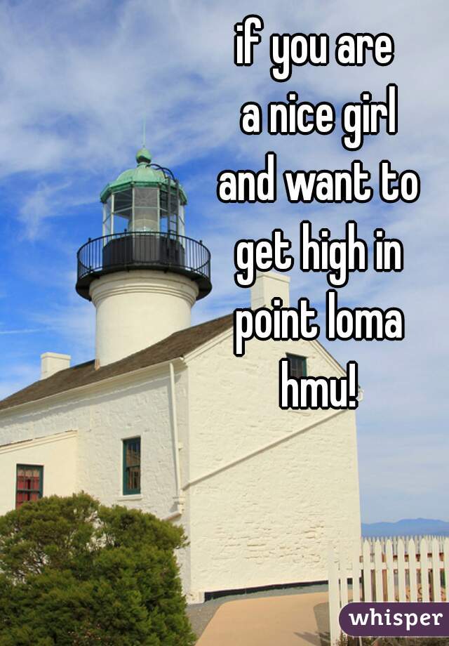 if you are 
a nice girl
and want to
get high in
point loma
hmu!