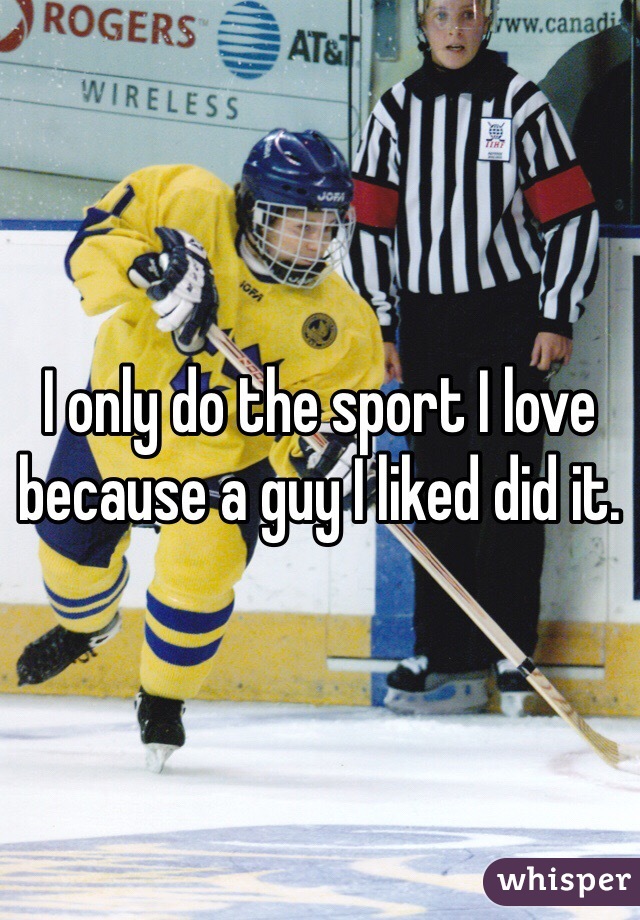 I only do the sport I love because a guy I liked did it. 
