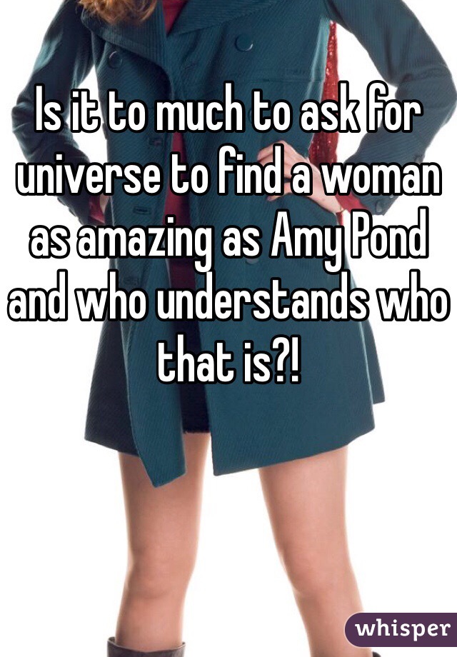 Is it to much to ask for universe to find a woman as amazing as Amy Pond and who understands who that is?!
