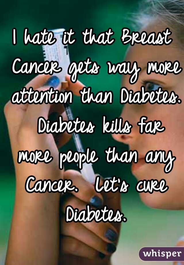 I hate it that Breast Cancer gets way more attention than Diabetes.  Diabetes kills far more people than any Cancer.  Let's cure Diabetes.