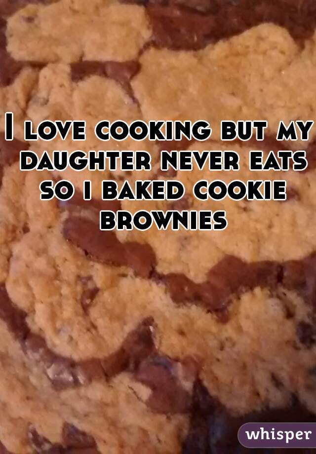 I love cooking but my daughter never eats so i baked cookie brownies