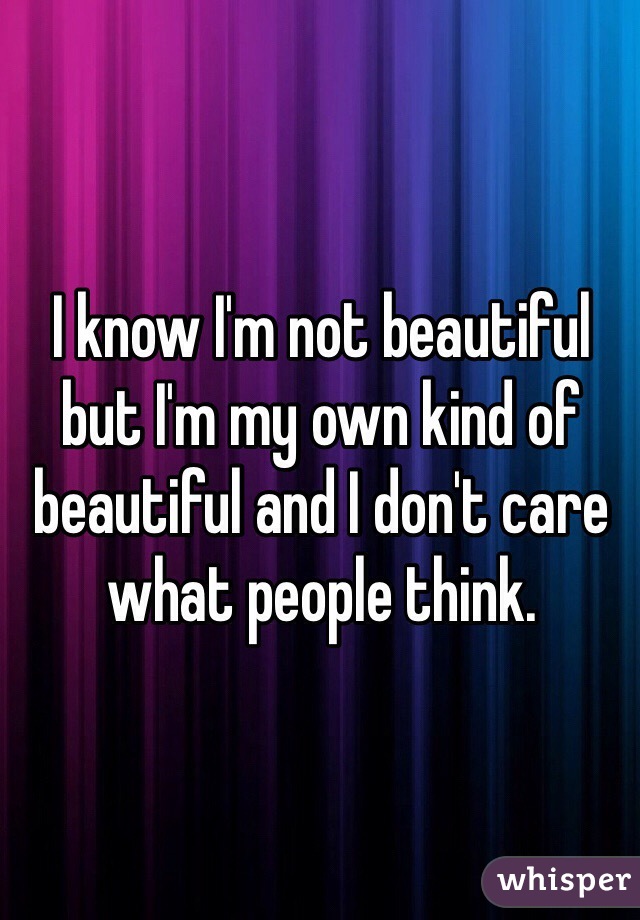 I know I'm not beautiful but I'm my own kind of beautiful and I don't care what people think.