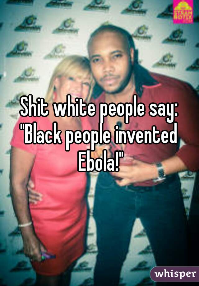 Shit white people say:
"Black people invented Ebola!"
