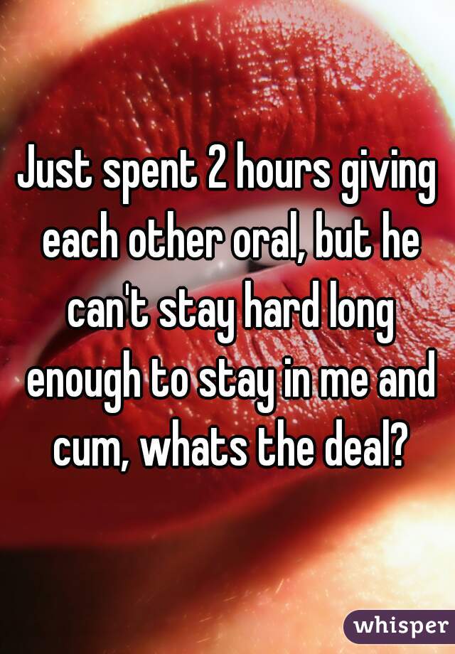 Just spent 2 hours giving each other oral, but he can't stay hard long enough to stay in me and cum, whats the deal?