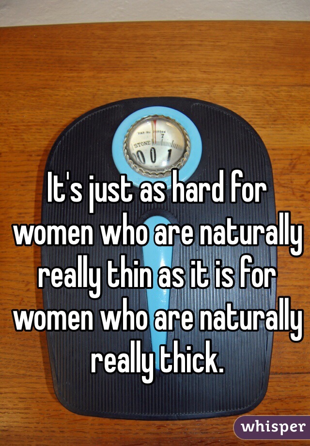 It's just as hard for women who are naturally really thin as it is for women who are naturally really thick. 