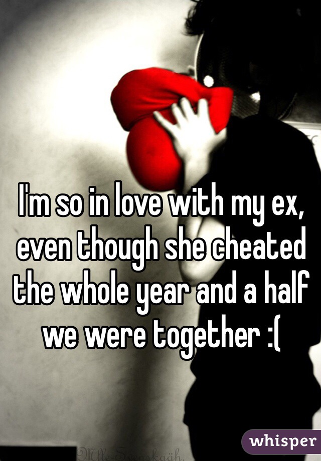 I'm so in love with my ex, even though she cheated the whole year and a half we were together :( 