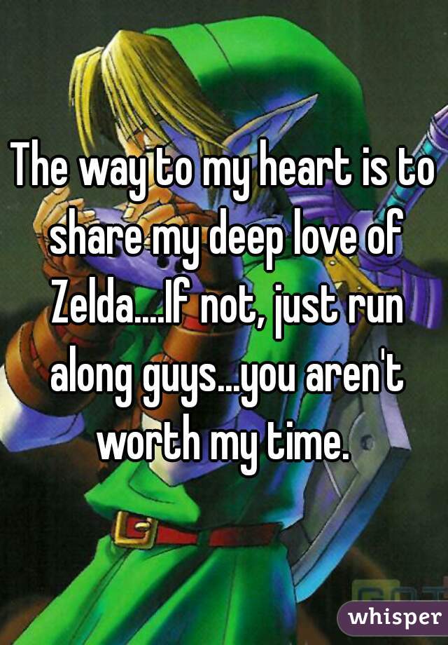 The way to my heart is to share my deep love of Zelda....If not, just run along guys...you aren't worth my time. 