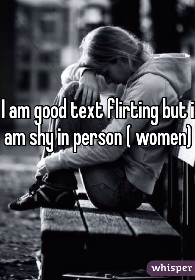 I am good text flirting but i am shy in person ( women)