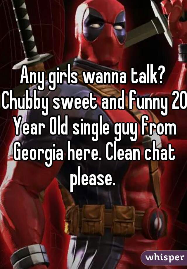 Any girls wanna talk? Chubby sweet and funny 20 Year Old single guy from Georgia here. Clean chat please. 