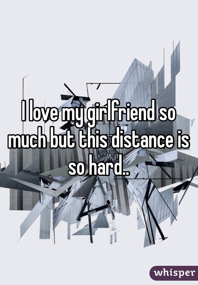 I love my girlfriend so much but this distance is so hard..