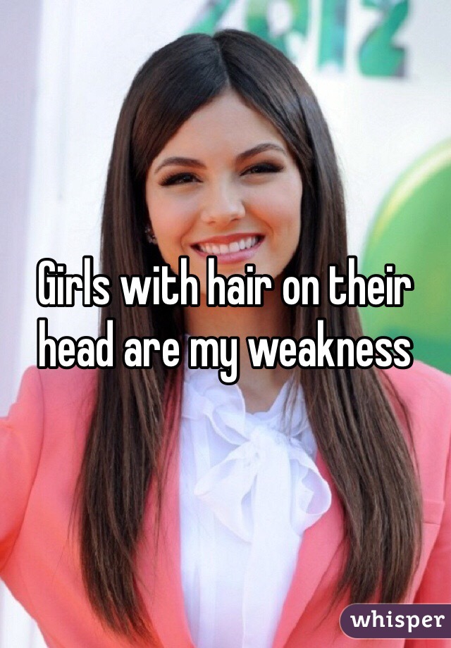Girls with hair on their head are my weakness 
