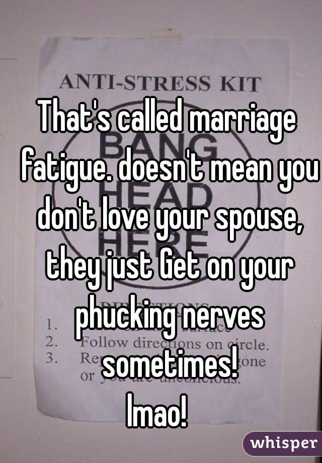 That's called marriage fatigue. doesn't mean you don't love your spouse, they just Get on your phucking nerves sometimes!
lmao!   