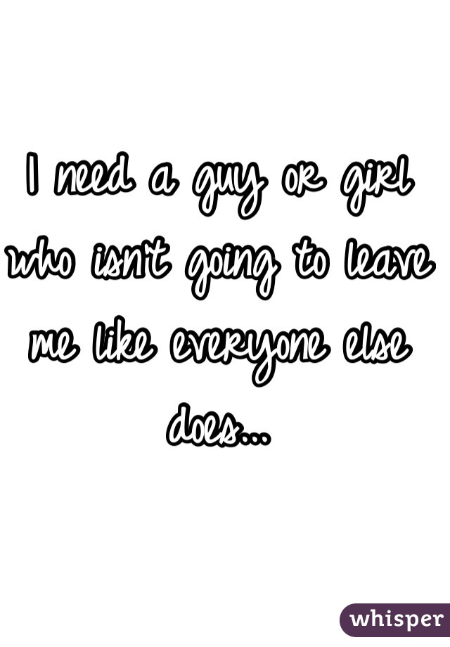 I need a guy or girl who isn't going to leave me like everyone else does...