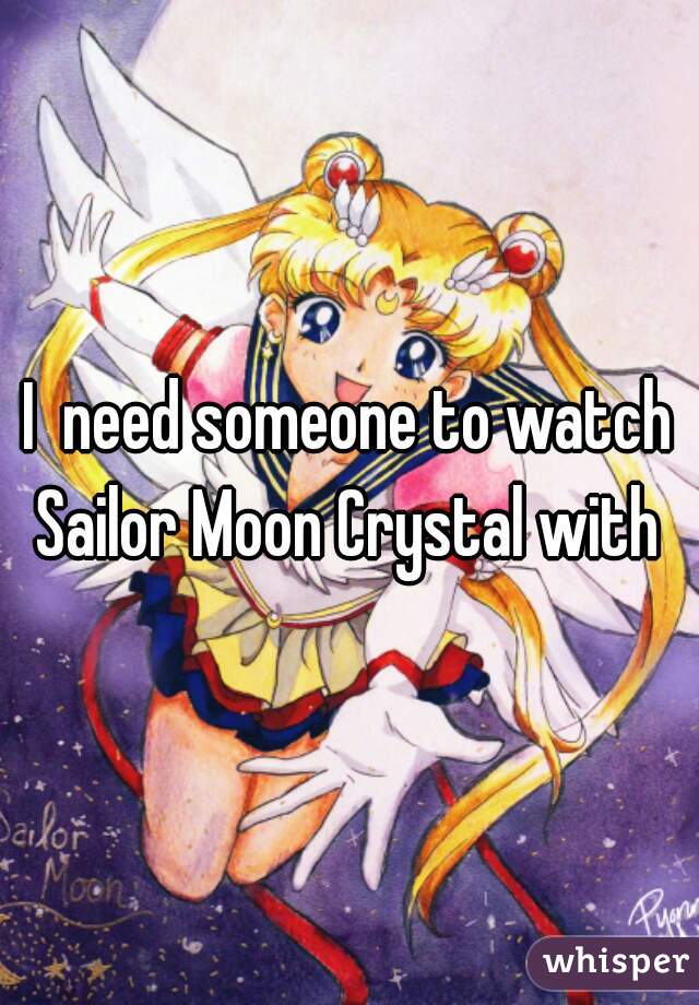I  need someone to watch Sailor Moon Crystal with 