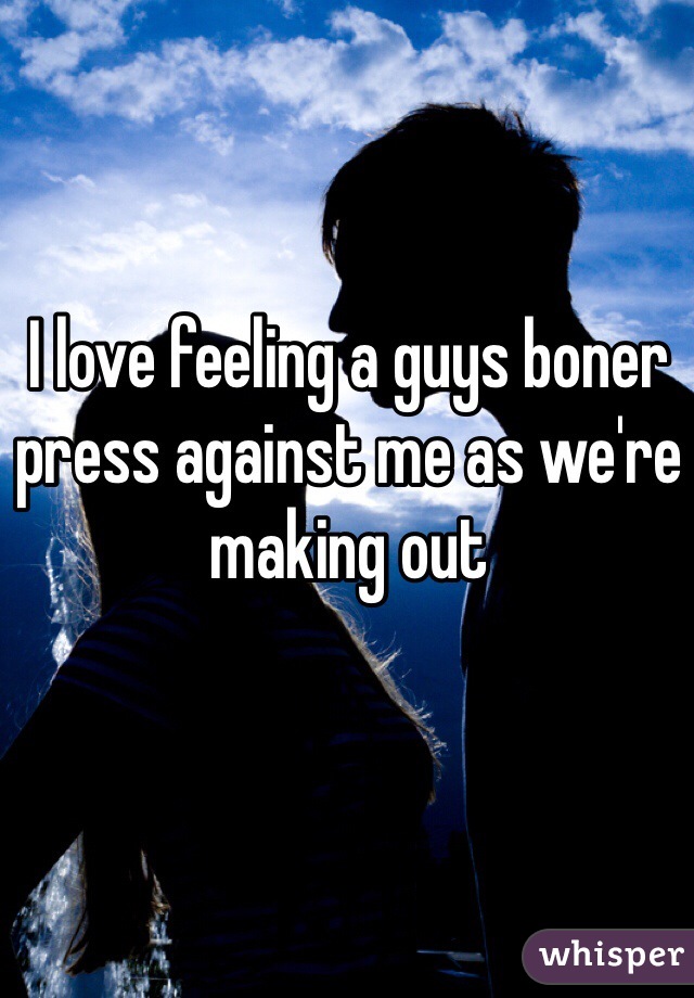 I love feeling a guys boner press against me as we're making out 