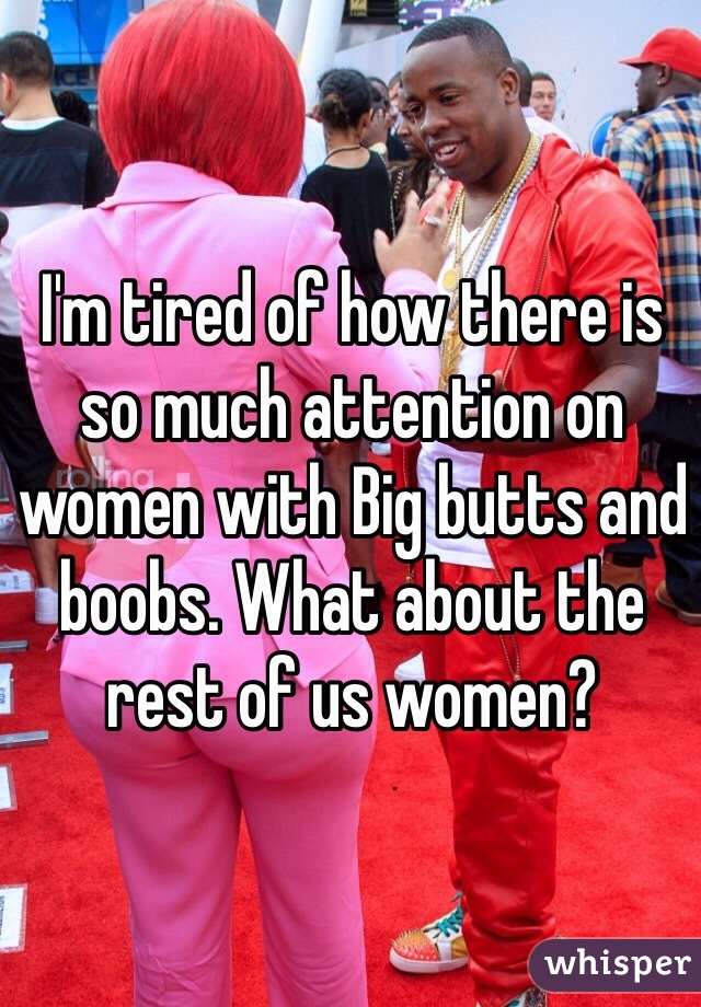 I'm tired of how there is  so much attention on women with Big butts and boobs. What about the rest of us women? 