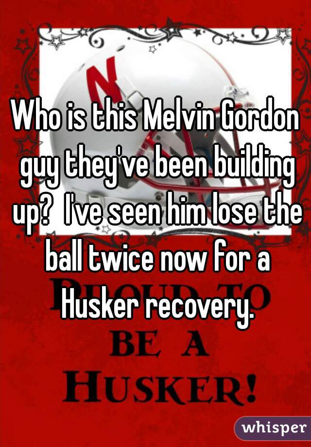 Who is this Melvin Gordon guy they've been building up?  I've seen him lose the ball twice now for a Husker recovery.
