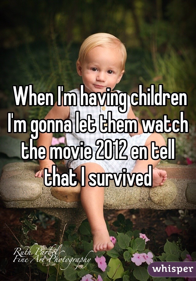  When I'm having children I'm gonna let them watch the movie 2012 en tell that I survived