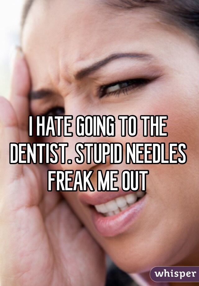 I HATE GOING TO THE DENTIST. STUPID NEEDLES FREAK ME OUT 