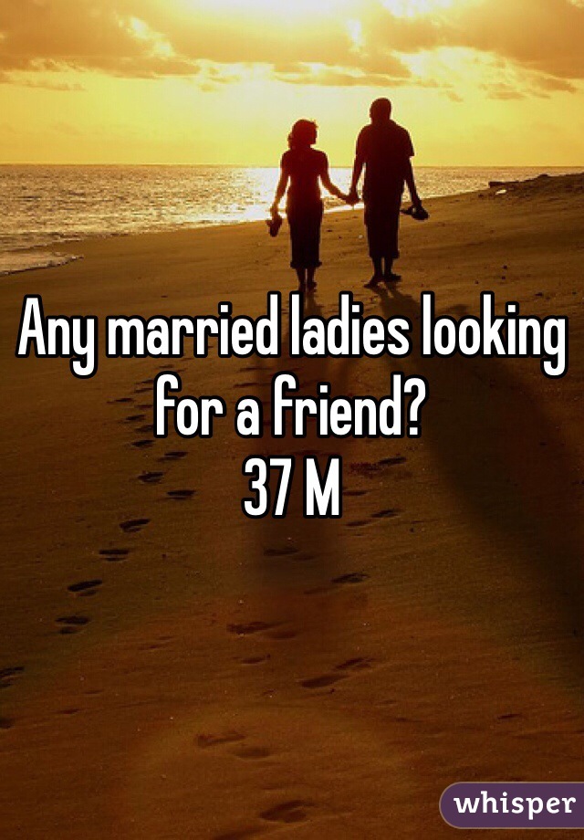 Any married ladies looking for a friend?
37 M