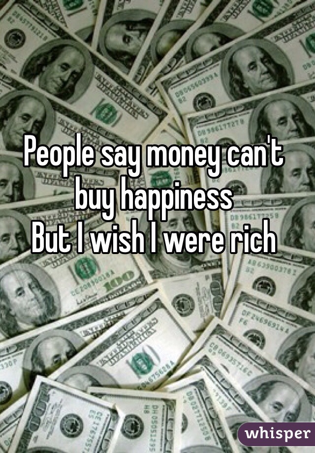 People say money can't buy happiness
But I wish I were rich
