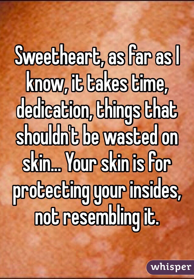 Sweetheart, as far as I know, it takes time, dedication, things that shouldn't be wasted on skin... Your skin is for protecting your insides, not resembling it.