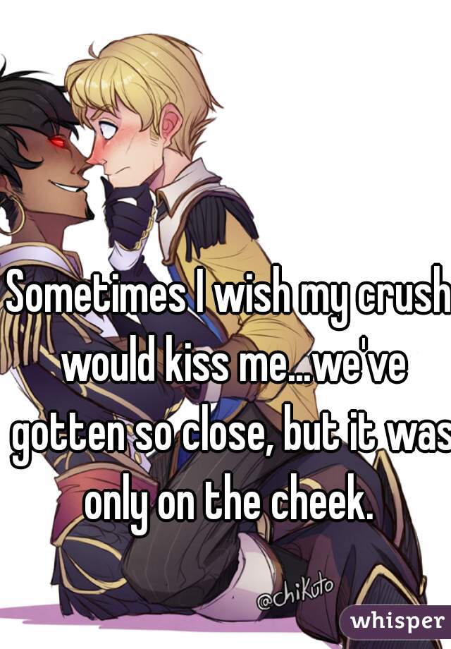 Sometimes I wish my crush would kiss me...we've gotten so close, but it was only on the cheek. 