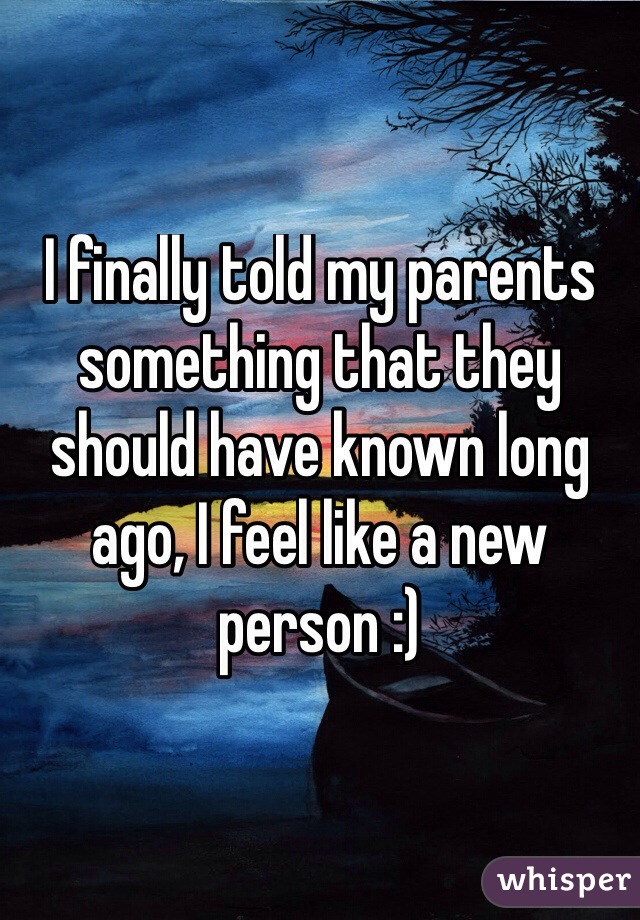 I finally told my parents something that they should have known long ago, I feel like a new person :)
