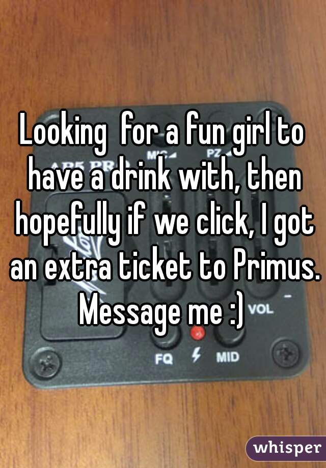 Looking  for a fun girl to have a drink with, then hopefully if we click, I got an extra ticket to Primus. Message me :) 