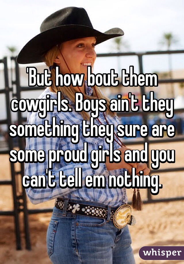 'But how bout them cowgirls. Boys ain't they something they sure are some proud girls and you can't tell em nothing. 