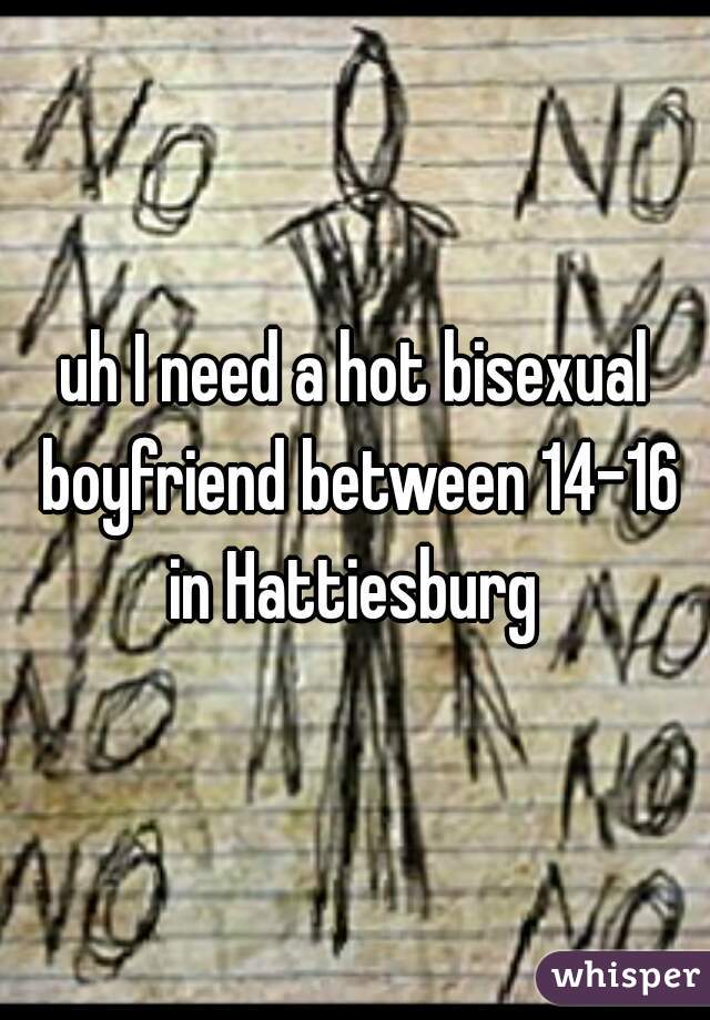 uh I need a hot bisexual boyfriend between 14-16 in Hattiesburg 