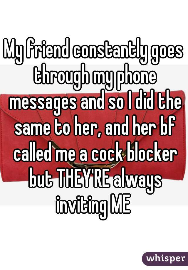 My friend constantly goes through my phone messages and so I did the same to her, and her bf called me a cock blocker but THEY'RE always inviting ME 