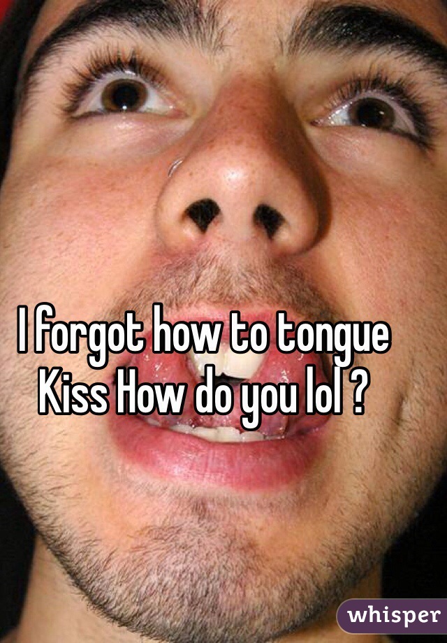 I forgot how to tongue Kiss How do you lol ?