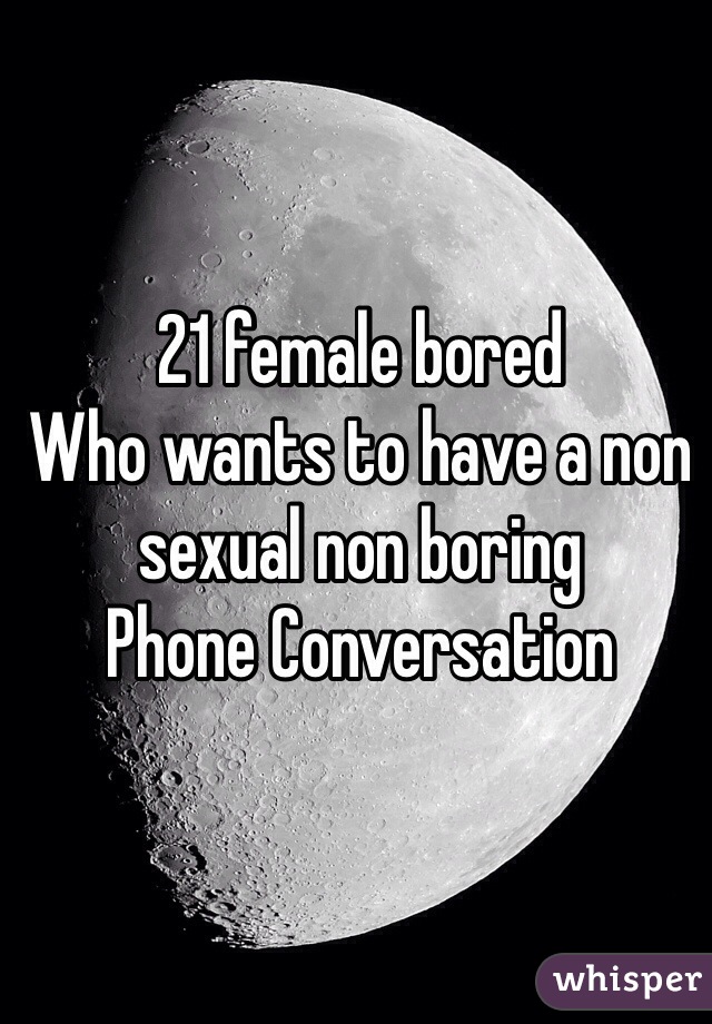 21 female bored 
Who wants to have a non sexual non boring 
Phone Conversation 