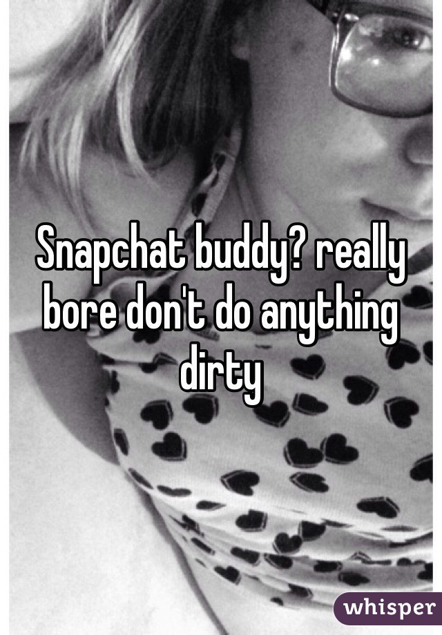 Snapchat buddy? really bore don't do anything dirty