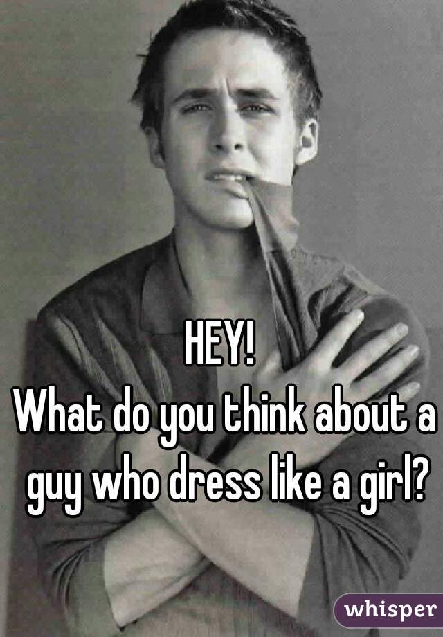 HEY! 
What do you think about a guy who dress like a girl?