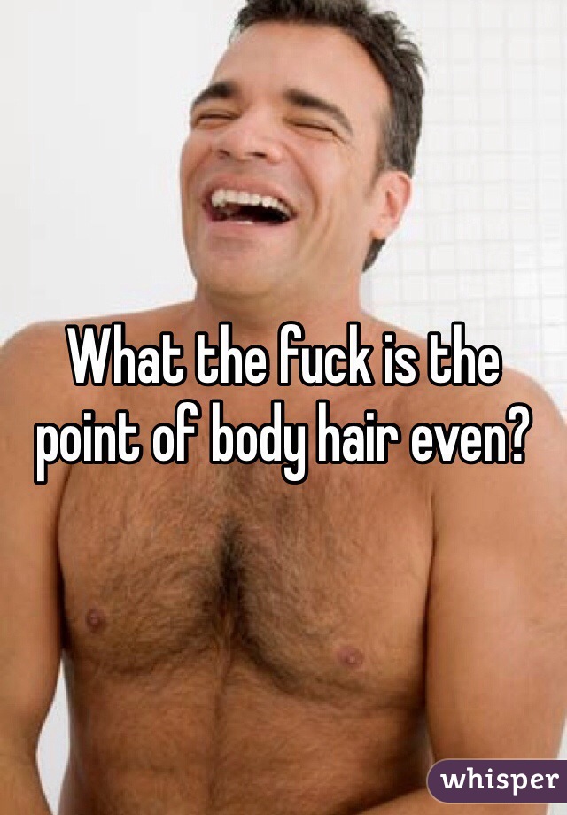 What the fuck is the point of body hair even?