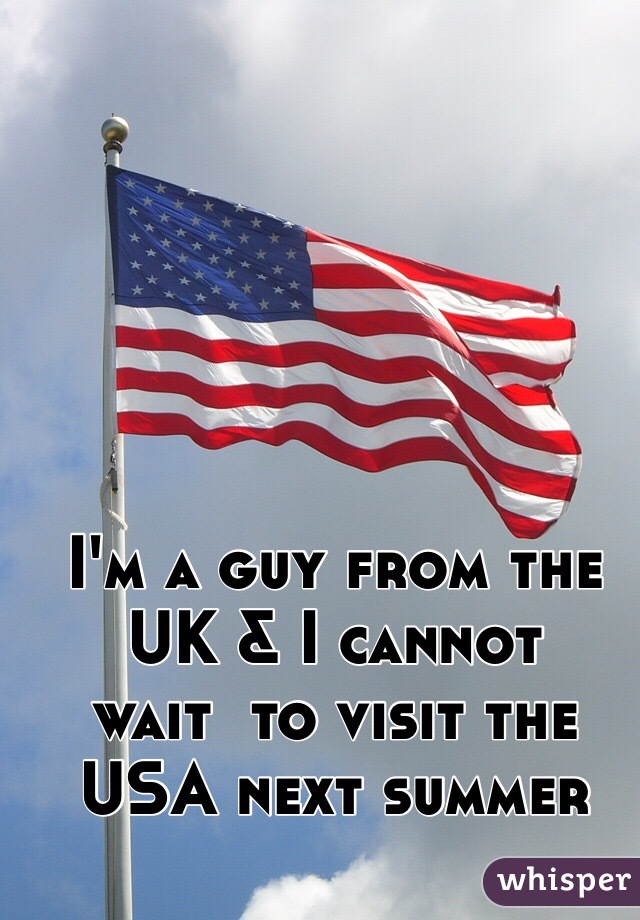 I'm a guy from the 
UK & I cannot 
wait  to visit the 
USA next summer