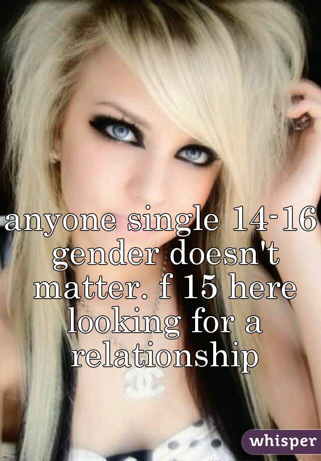anyone single 14-16 gender doesn't matter. f 15 here looking for a relationship
