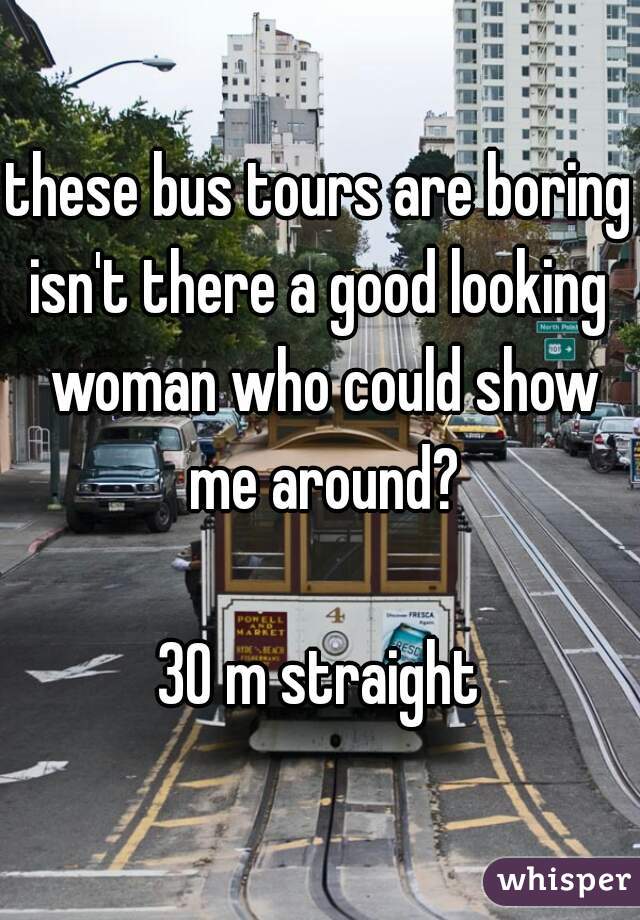 these bus tours are boring
isn't there a good looking woman who could show me around?

30 m straight