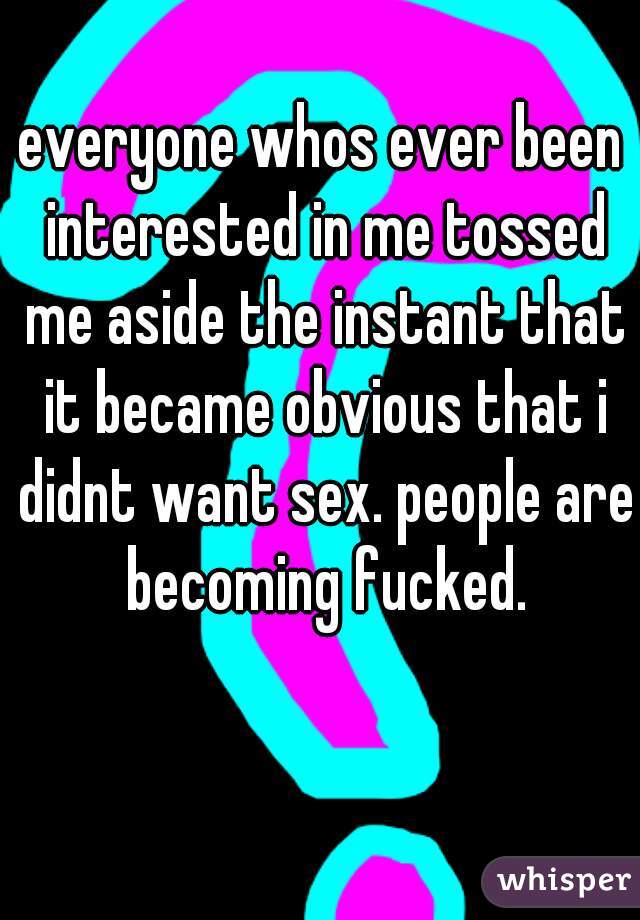 everyone whos ever been interested in me tossed me aside the instant that it became obvious that i didnt want sex. people are becoming fucked.