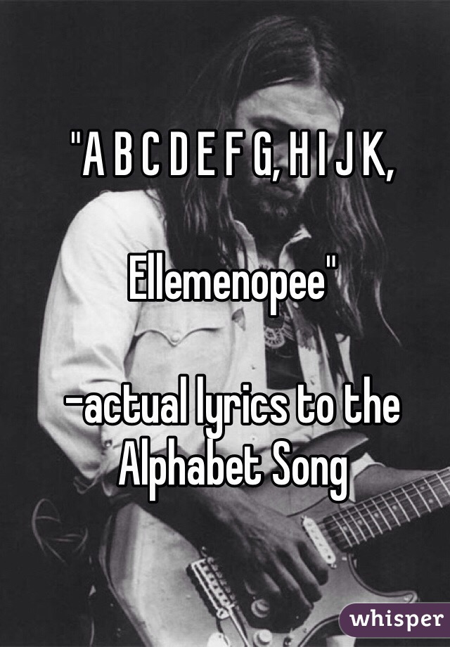 "A B C D E F G, H I J K,

Ellemenopee"

-actual lyrics to the Alphabet Song