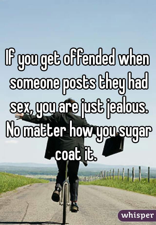 If you get offended when someone posts they had sex, you are just jealous. No matter how you sugar coat it.  