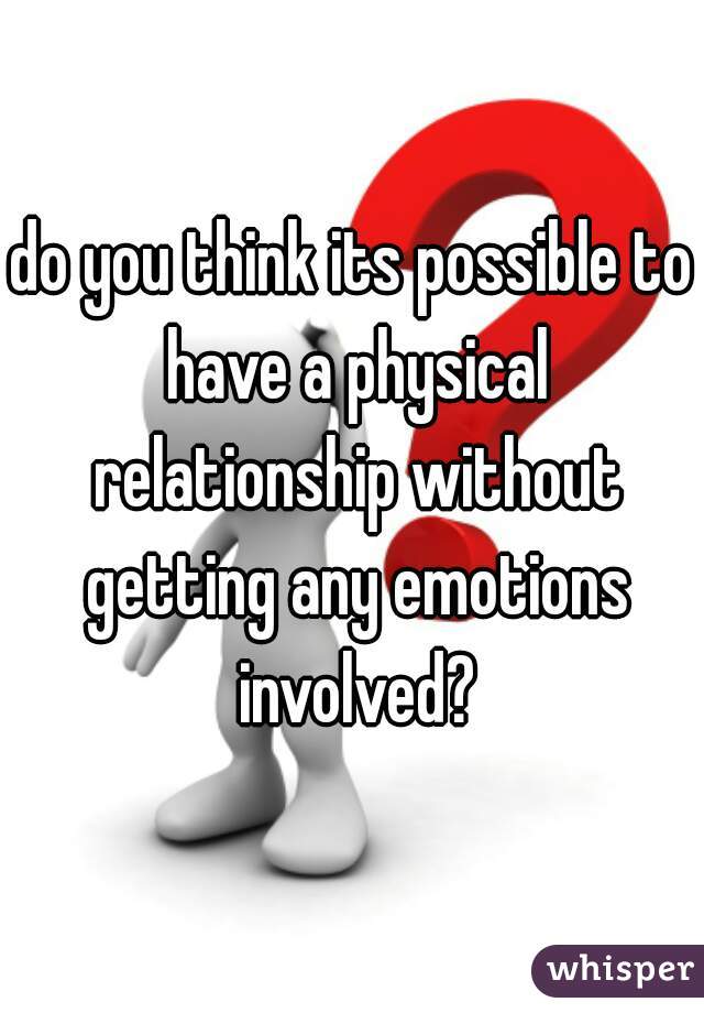 do you think its possible to have a physical relationship without getting any emotions involved?