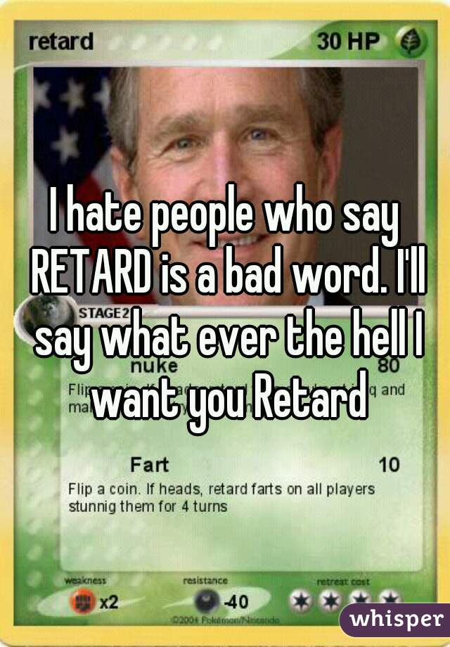 I hate people who say RETARD is a bad word. I'll say what ever the hell I want you Retard
