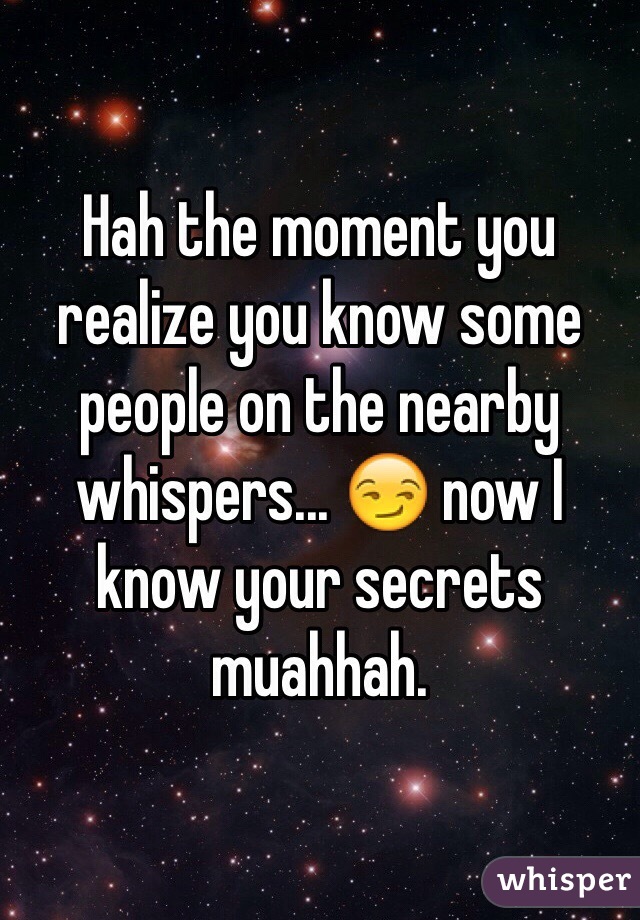 Hah the moment you realize you know some people on the nearby whispers... 😏 now I know your secrets muahhah. 